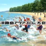 【第4回 淡路島アクアスロン大会】慶野松原海水浴場で6/13開催