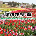 淡路花祭2023春！開催予定のイベント・開花情報・施設（3/18~5/28）