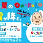 【真夏のONOKOROに雪が降る。】淡路ワールパークの夏休みイベント 8/13-17